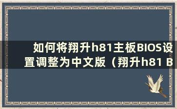 如何将翔升h81主板BIOS设置调整为中文版（翔升h81 BIOS）